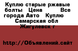 Куплю старые ржавые болты › Цена ­ 149 - Все города Авто » Куплю   . Самарская обл.,Жигулевск г.